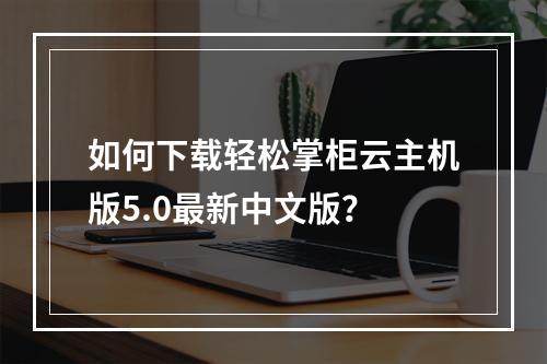 如何下载轻松掌柜云主机版5.0最新中文版？