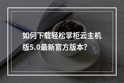 如何下载轻松掌柜云主机版5.0最新官方版本？