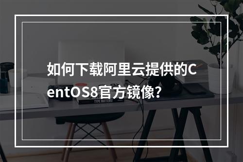 如何下载阿里云提供的CentOS8官方镜像？