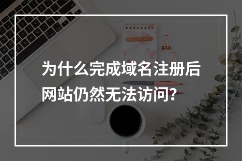 为什么完成域名注册后网站仍然无法访问?