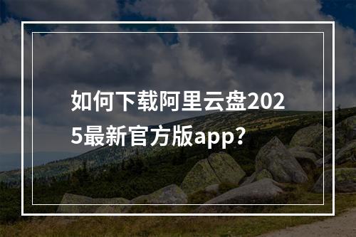 如何下载阿里云盘2025最新官方版app？