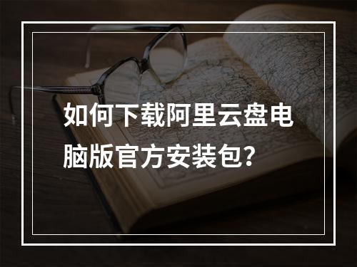如何下载阿里云盘电脑版官方安装包？