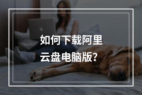 如何下载阿里云盘电脑版？