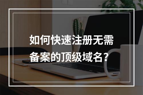 如何快速注册无需备案的顶级域名?