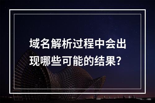 域名解析过程中会出现哪些可能的结果?