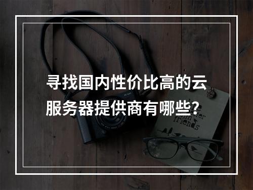寻找国内性价比高的云服务器提供商有哪些?