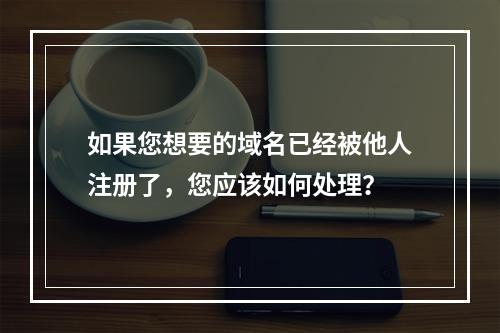 如果您想要的域名已经被他人注册了,您应该如何处理?