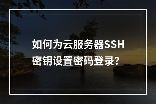 如何为云服务器SSH密钥设置密码登录？