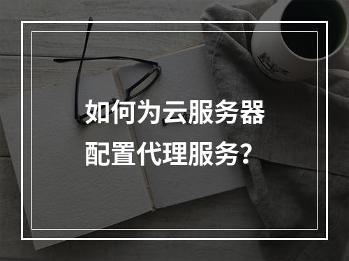 如何为云服务器配置代理服务？