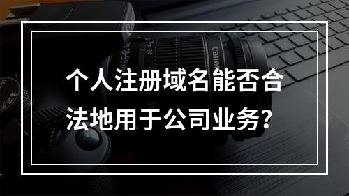 个人注册域名能否合法地用于公司业务?