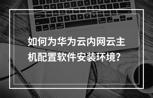 如何为华为云内网云主机配置软件安装环境？
