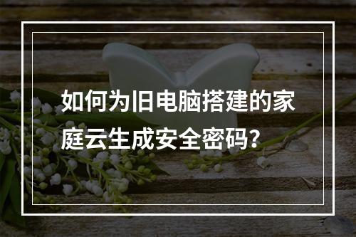 如何为旧电脑搭建的家庭云生成安全密码？