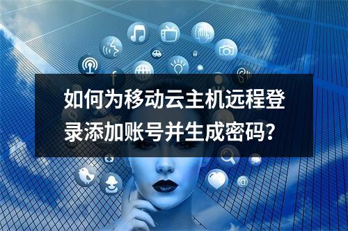 如何为移动云主机远程登录添加账号并生成密码？
