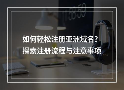 如何轻松注册亚洲域名?探索注册流程与注意事项
