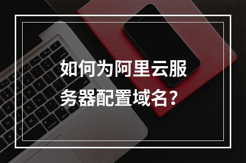 如何为阿里云服务器配置域名？