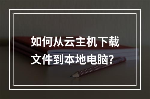 如何从云主机下载文件到本地电脑？