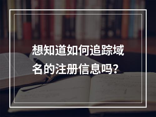 想知道如何追踪域名的注册信息吗?