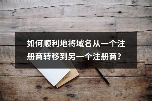 如何顺利地将域名从一个注册商转移到另一个注册商?
