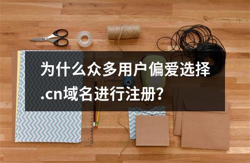 为什么众多用户偏爱选择.cn域名进行注册?