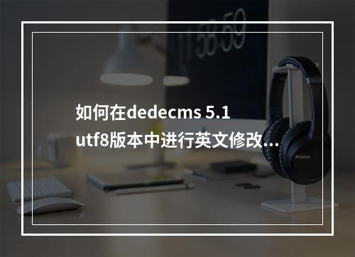 如何在dedecms 5.1 utf8版本中进行英文修改?