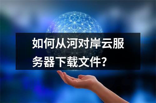 如何从河对岸云服务器下载文件？