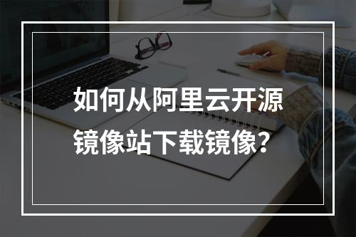 如何从阿里云开源镜像站下载镜像？