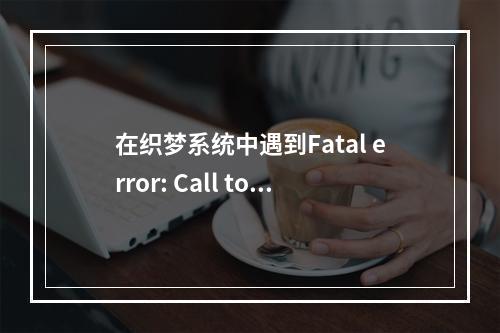 在织梦系统中遇到Fatal error: Call to a member function GetInnerText错误,我该如何解决?