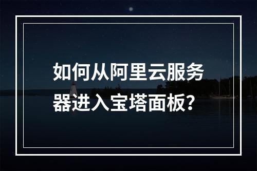 如何从阿里云服务器进入宝塔面板？