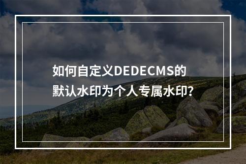 如何自定义DEDECMS的默认水印为个人专属水印?