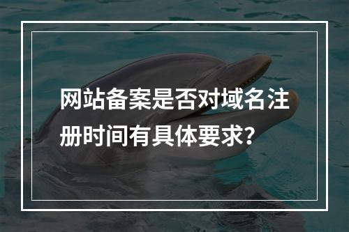 网站备案是否对域名注册时间有具体要求?