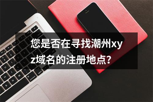 您是否在寻找潮州xyz域名的注册地点?