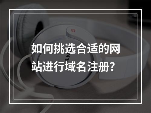 如何挑选合适的网站进行域名注册?