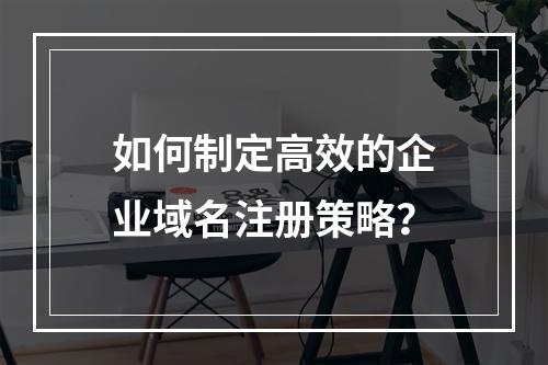 如何制定高效的企业域名注册策略?