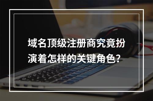 域名顶级注册商究竟扮演着怎样的关键角色?