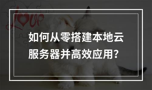 如何从零搭建本地云服务器并高效应用？