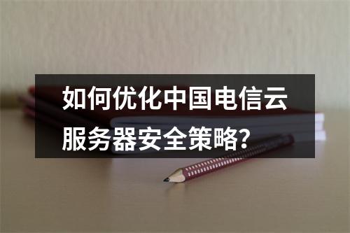 如何优化中国电信云服务器安全策略？