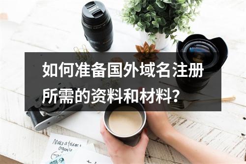 如何准备国外域名注册所需的资料和材料?