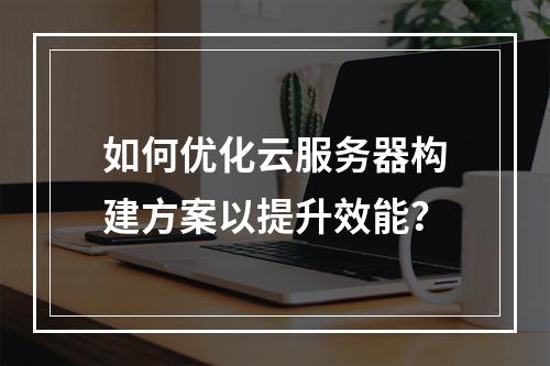 如何优化云服务器构建方案以提升效能？