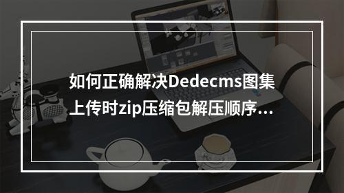 如何正确解决Dedecms图集上传时zip压缩包解压顺序错乱的问题?