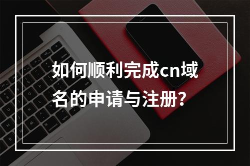 如何顺利完成cn域名的申请与注册?