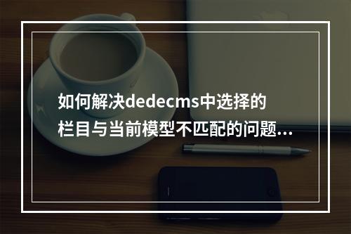 如何解决dedecms中选择的栏目与当前模型不匹配的问题?