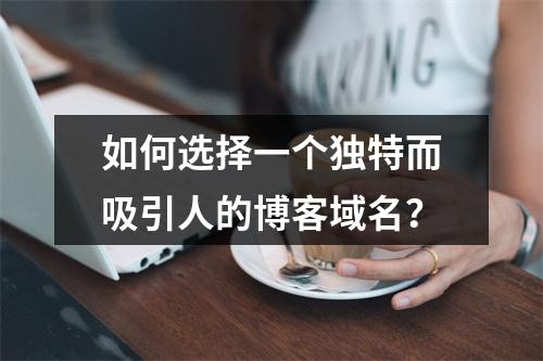 如何选择一个独特而吸引人的博客域名?
