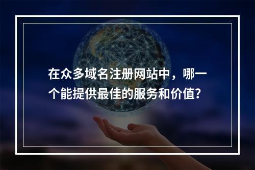在众多域名注册网站中,哪一个能提供最佳的服务和价值?