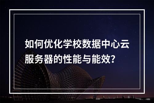 如何优化学校数据中心云服务器的性能与能效？