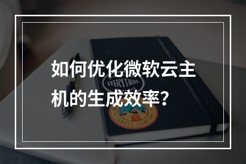 如何优化微软云主机的生成效率？