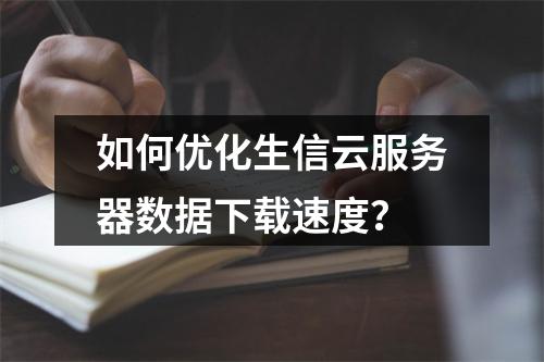 如何优化生信云服务器数据下载速度？