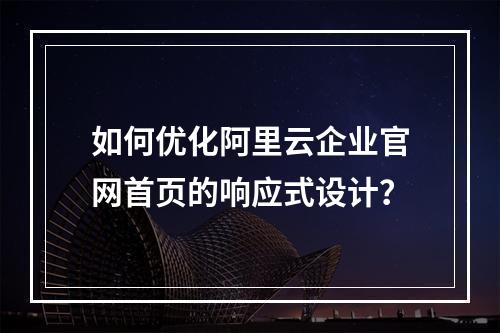 如何优化阿里云企业官网首页的响应式设计？
