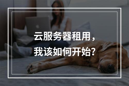 云服务器租用,我该如何开始?