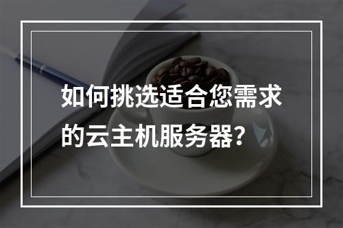 如何挑选适合您需求的云主机服务器?