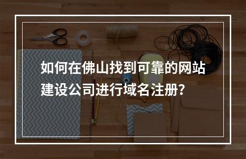 如何在佛山找到可靠的网站建设公司进行域名注册?